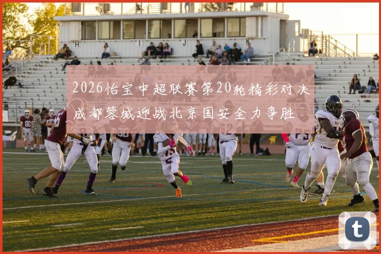 2026怡宝中超联赛第20轮精彩对决成都蓉城迎战北京国安全力争胜