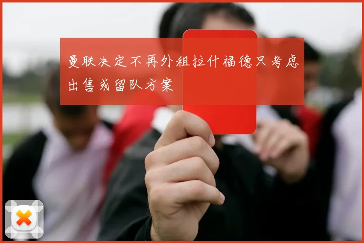曼联决定不再外租拉什福德只考虑出售或留队方案