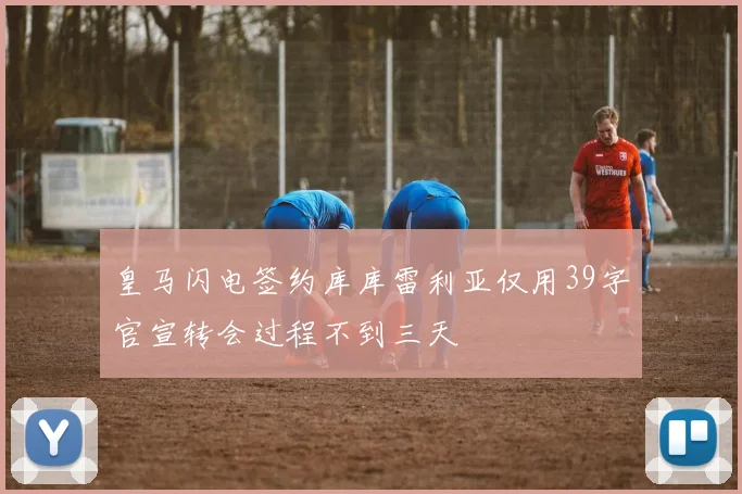 皇马闪电签约库库雷利亚仅用39字官宣转会过程不到三天