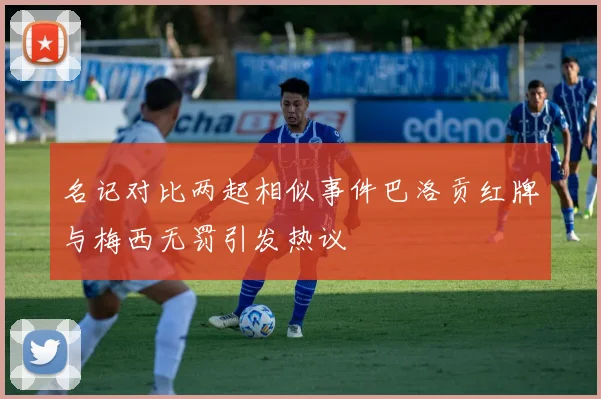 名记对比两起相似事件巴洛贡红牌与梅西无罚引发热议