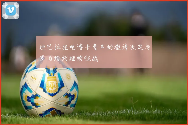 迪巴拉拒绝博卡青年的邀请决定与罗马续约继续征战