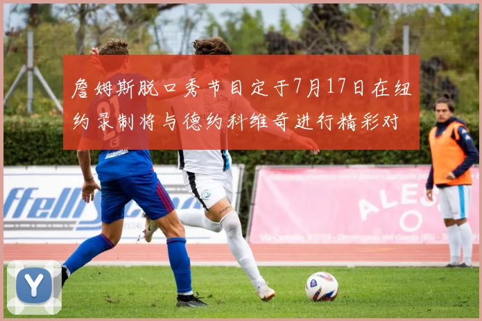 詹姆斯脱口秀节目定于7月17日在纽约录制将与德约科维奇进行精彩对话