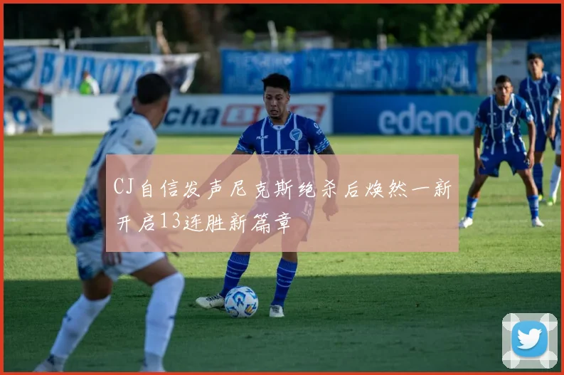 CJ自信发声尼克斯绝杀后焕然一新开启13连胜新篇章