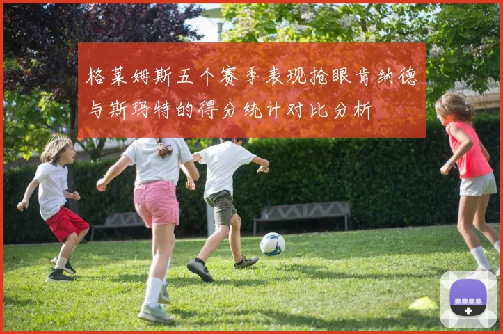 格莱姆斯五个赛季表现抢眼肯纳德与斯玛特的得分统计对比分析