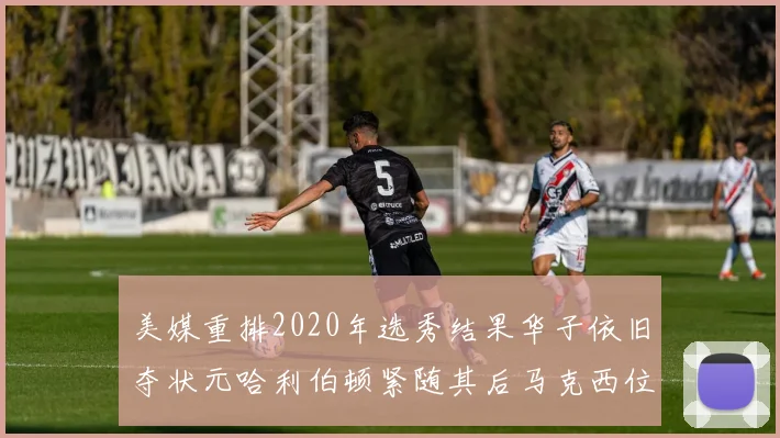 美媒重排2020年选秀结果华子依旧夺状元哈利伯顿紧随其后马克西位列探花