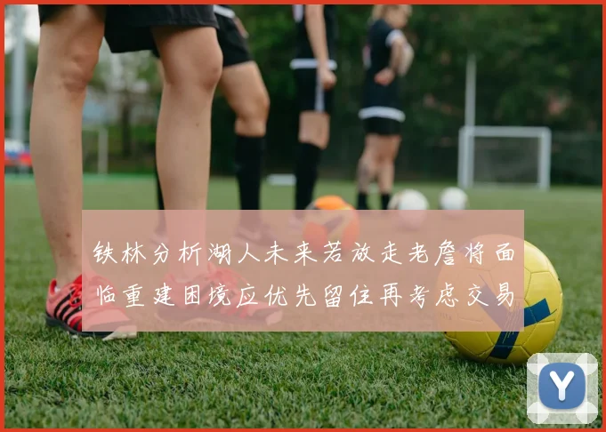 铁林分析湖人未来若放走老詹将面临重建困境应优先留住再考虑交易