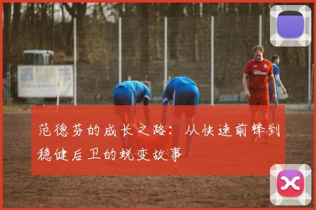 范德芬的成长之路：从快速前锋到稳健后卫的蜕变故事