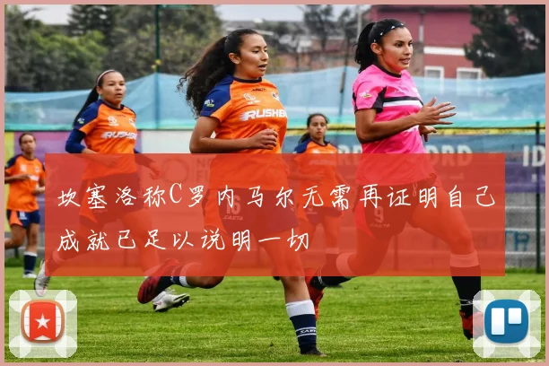 坎塞洛称C罗内马尔无需再证明自己成就已足以说明一切