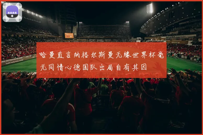 哈曼直言纳格尔斯曼无缘世界杯毫无同情心德国队出局自有其因